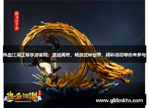 热血江湖正版手游官网：激战再燃，畅游武林世界，精彩活动等你来参与